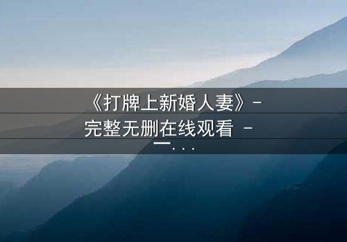 《打牌上新婚人妻》- 完整无删在线观看 - 一场牌局引发的禁忌风暴