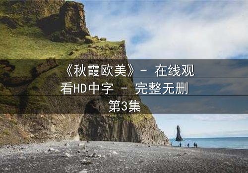 《秋霞欧美》- 在线观看HD中字 - 完整无删第3集