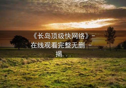 《长岛顶级快网络》- 在线观看完整无删 - 揭秘数字时代的生存游戏