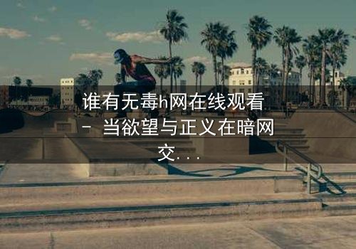 谁有无毒h网在线观看 - 当欲望与正义在暗网交锋,谁能全身而退?