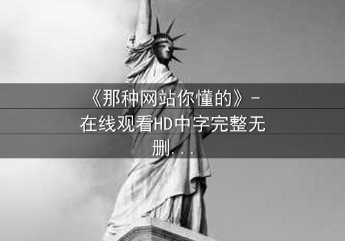 《那种网站你懂的》- 在线观看HD中字完整无删影视大全 - 揭开隐藏的真相,你敢点开吗?