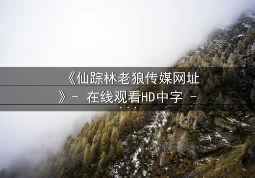 《仙踪林老狼传媒网址》- 在线观看HD中字 - 揭开隐藏的真相,你敢点开吗?