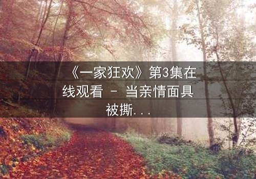 《一家狂欢》第3集在线观看 - 当亲情面具被撕碎,谁能逃离这场致命狂欢?