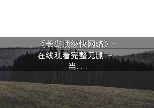 《长岛顶级快网络》- 在线观看完整无删 - 当高速网络成为致命陷阱