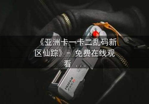 《亚洲卡一卡二乱码新区仙踪》- 免费在线观看 - 第3集HD中字