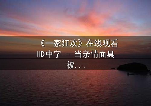 《一家狂欢》在线观看HD中字 - 当亲情面具被撕碎,谁在盛宴中颤抖?