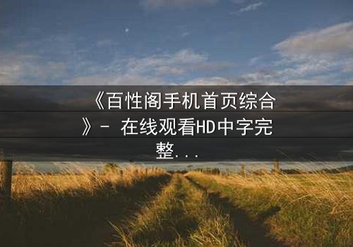 《百性阁手机首页综合》- 在线观看HD中字完整无删 - 揭开人性暗面的终极诱惑