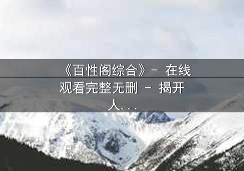 《百性阁综合》- 在线观看完整无删 - 揭开人性与权力的终极博弈