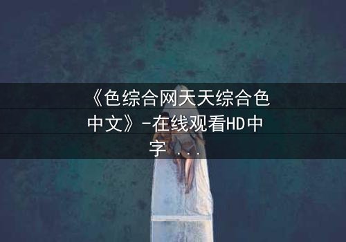 《色综合网天天综合色中文》-在线观看HD中字 - 完整无删第5集