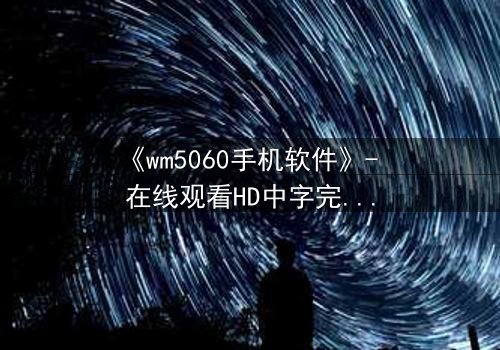 《wm5060手机软件》- 在线观看HD中字完整无删 - 当代码掌控命运,谁能逃脱数字牢笼?