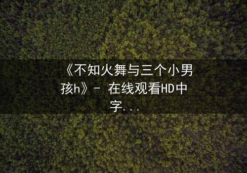 《不知火舞与三个小男孩h》- 在线观看HD中字 - 一场跨越年龄的禁忌冒险