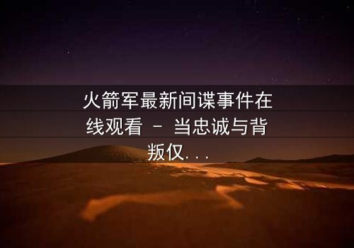 火箭军最新间谍事件在线观看 - 当忠诚与背叛仅一线之隔