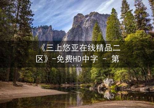 《三上悠亚在线精品二区》-免费HD中字 - 第3集完整无删