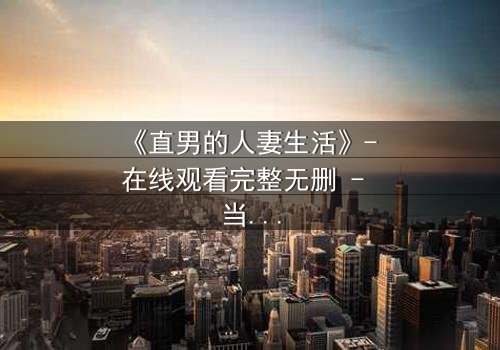 《直男的人妻生活》- 在线观看完整无删 - 当钢铁直男被迫扮演完美主夫