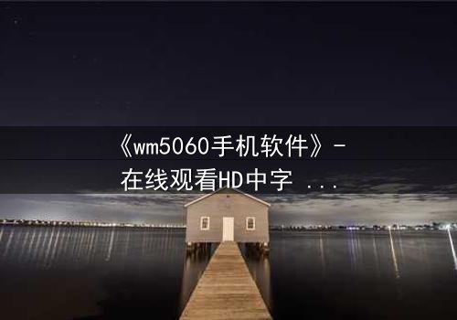 《wm5060手机软件》- 在线观看HD中字 - 当代码觉醒吞噬现实
