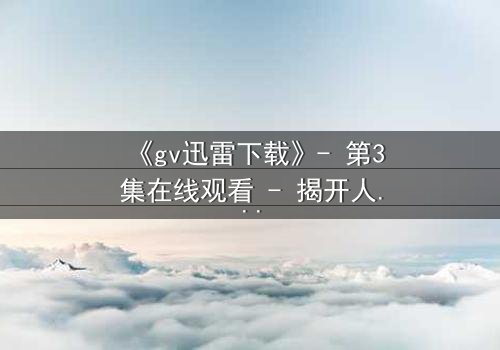 《gv迅雷下载》- 第3集在线观看 - 揭开人性最深处的秘密