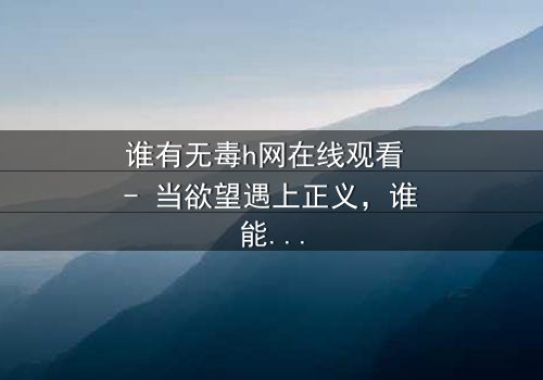 谁有无毒h网在线观看 - 当欲望遇上正义,谁能全身而退?