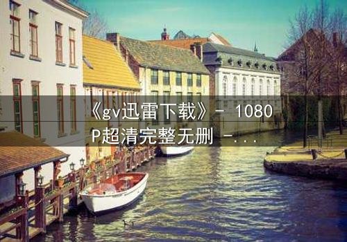 《gv迅雷下载》- 1080P超清完整无删 - 揭开禁忌之恋的终极真相