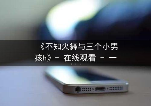 《不知火舞与三个小男孩h》- 在线观看 - 一场跨越界限的冒险之旅