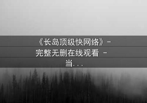 《长岛顶级快网络》- 完整无删在线观看 - 当网络成为致命陷阱
