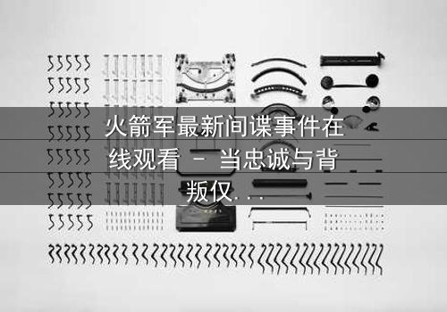 火箭军最新间谍事件在线观看 - 当忠诚与背叛仅一线之隔