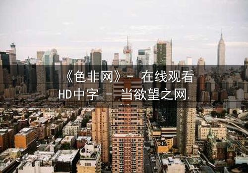 《色非网》- 在线观看HD中字 - 当欲望之网笼罩,谁能挣脱命运漩涡?