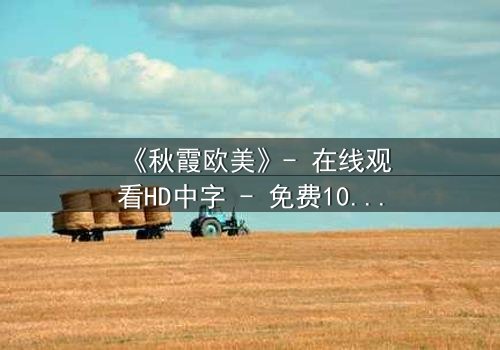 《秋霞欧美》- 在线观看HD中字 - 免费1080P超清完整无删