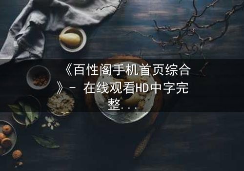 《百性阁手机首页综合》- 在线观看HD中字完整无删 - 一场手机屏幕背后的致命游戏