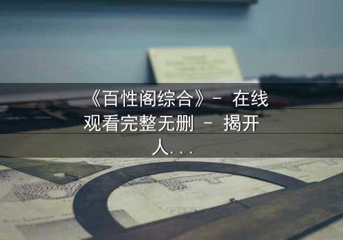 《百性阁综合》- 在线观看完整无删 - 揭开人性背后的惊天秘密
