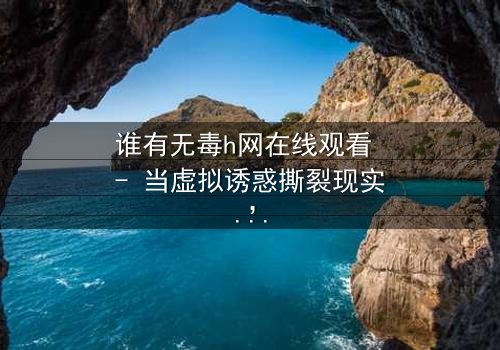 谁有无毒h网在线观看 - 当虚拟诱惑撕裂现实,谁能全身而退?
