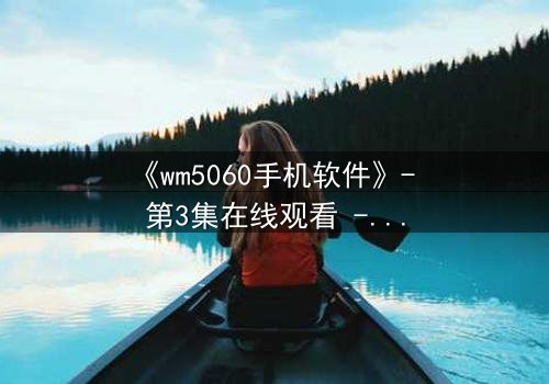 《wm5060手机软件》- 第3集在线观看 - 当代码觉醒时,谁在操控你的手机?