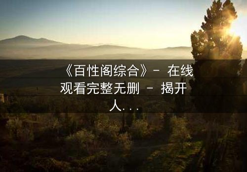 《百性阁综合》- 在线观看完整无删 - 揭开人性与权力的终极博弈