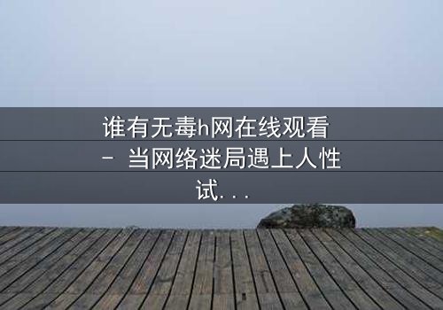 谁有无毒h网在线观看 - 当网络迷局遇上人性试炼,你敢点开吗?