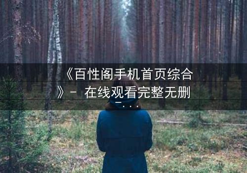 《百性阁手机首页综合》- 在线观看完整无删 - 一场人性与权力的终极博弈