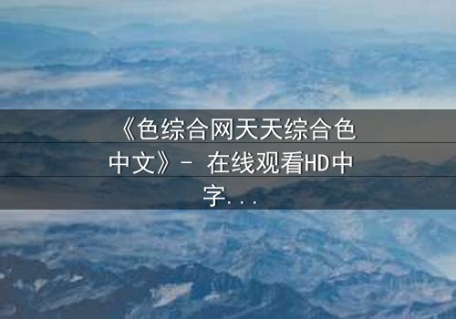 《色综合网天天综合色中文》- 在线观看HD中字 - 第8集完整无删