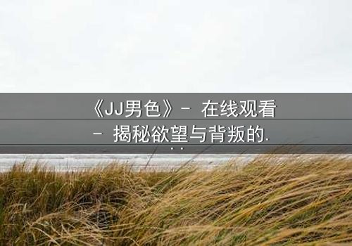《JJ男色》- 在线观看 - 揭秘欲望与背叛的致命游戏