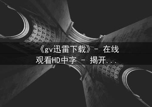 《gv迅雷下载》- 在线观看HD中字 - 揭开隐藏的真相