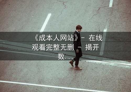 《成本人网站》- 在线观看完整无删 - 揭开数字世界的致命代价