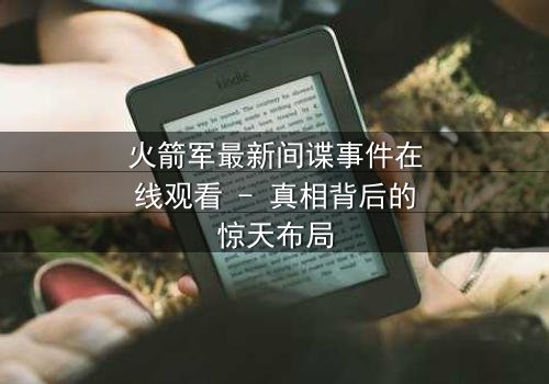 火箭军最新间谍事件在线观看 - 真相背后的惊天布局