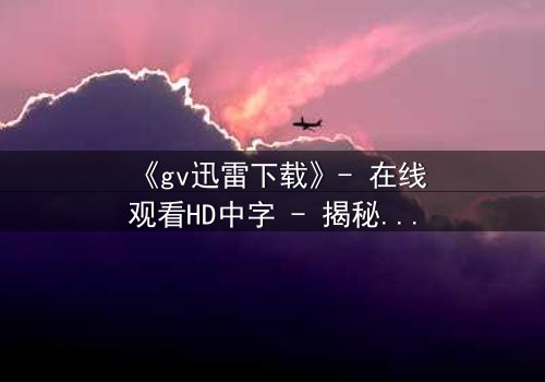 《gv迅雷下载》- 在线观看HD中字 - 揭秘隐藏的真相