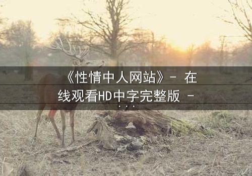 《性情中人网站》- 在线观看HD中字完整版 - 揭秘人性最真实的欲望与挣扎