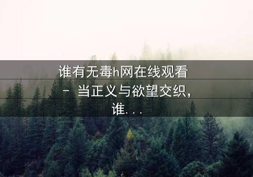 谁有无毒h网在线观看 - 当正义与欲望交织,谁将主宰真相?