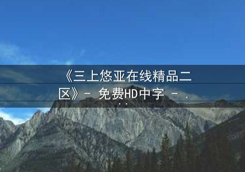 《三上悠亚在线精品二区》- 免费HD中字 - 第3集完整无删