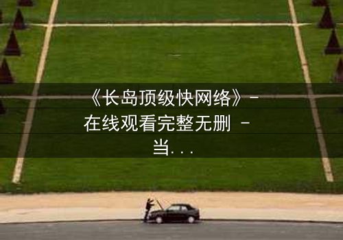 《长岛顶级快网络》- 在线观看完整无删 - 当高速网络成为致命陷阱