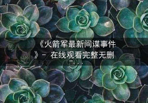 《火箭军最新间谍事件》- 在线观看完整无删 - 真相背后,谁在操控国家命运?