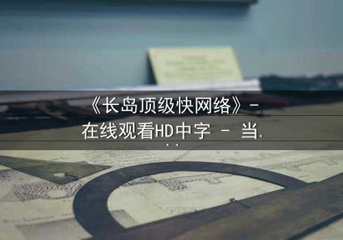 《长岛顶级快网络》- 在线观看HD中字 - 当速度成为致命陷阱