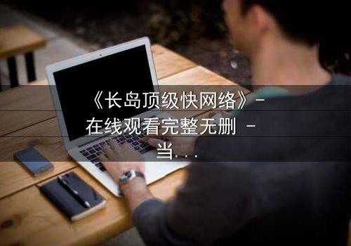《长岛顶级快网络》- 在线观看完整无删 - 当高速网络成为致命陷阱