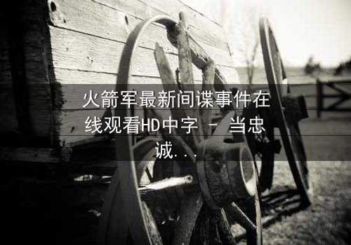 火箭军最新间谍事件在线观看HD中字 - 当忠诚与背叛仅一线之隔