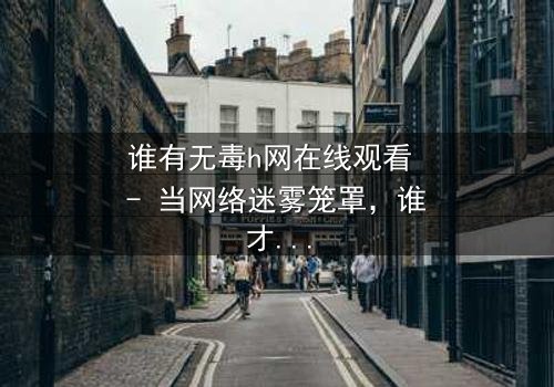 谁有无毒h网在线观看 - 当网络迷雾笼罩,谁才是最后的守护者?