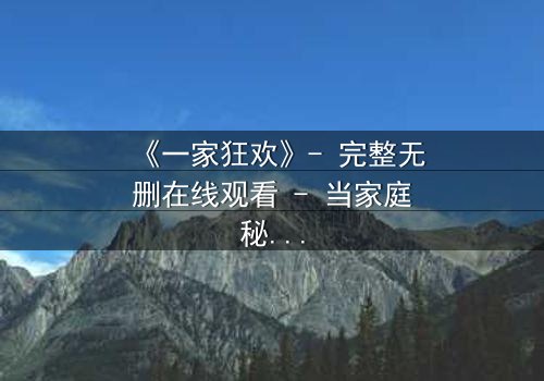 《一家狂欢》- 完整无删在线观看 - 当家庭秘密引爆狂欢之夜